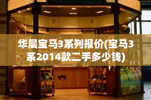 华晨宝马3系列报价(宝马3系2014款二手多少钱)