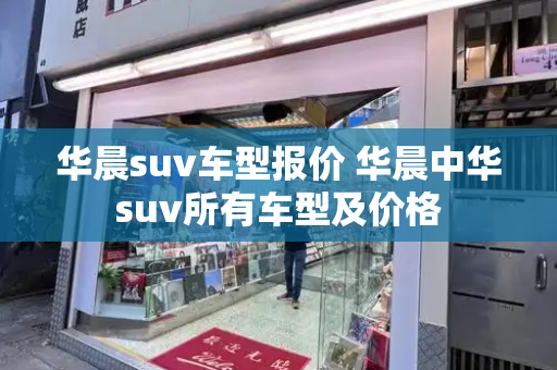 华晨suv车型报价 华晨中华suv所有车型及价格-第1张图片-星选测评