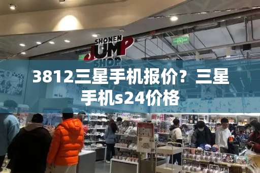 3812三星手机报价？三星手机s24价格-第1张图片-星选测评