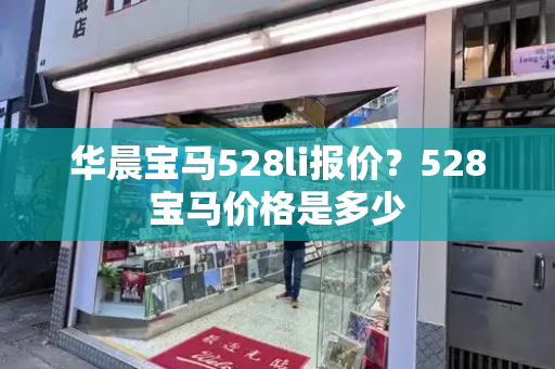 华晨宝马528li报价？528宝马价格是多少