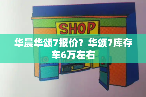 华晨华颂7报价？华颂7库存车6万左右