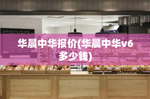 华晨中华报价(华晨中华v6多少钱)-第1张图片-星选测评