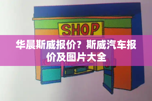 华晨斯威报价？斯威汽车报价及图片大全