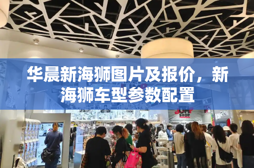 华晨新海狮图片及报价，新海狮车型参数配置