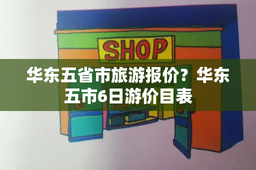 华东五省市旅游报价？华东五市6日游价目表