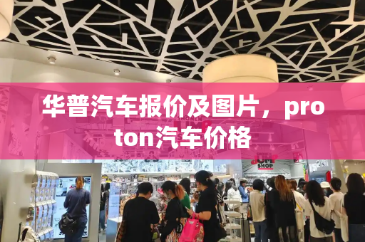华普汽车报价及图片，proton汽车价格-第1张图片-星选测评