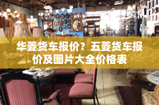 华菱货车报价？五菱货车报价及图片大全价格表-第1张图片-星选测评