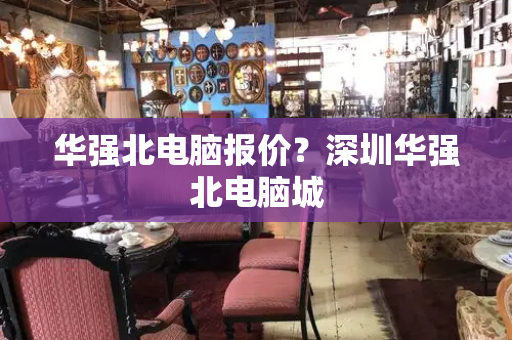 华强北电脑报价？深圳华强北电脑城