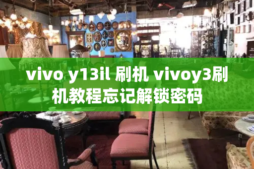 vivo y13il 刷机 vivoy3刷机教程忘记解锁密码