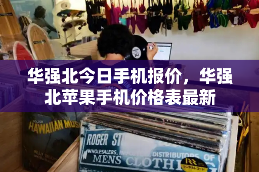 华强北今日手机报价，华强北苹果手机价格表最新