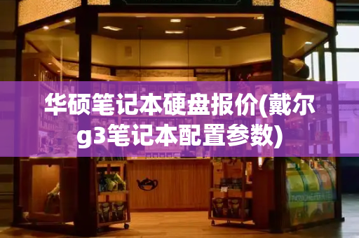 华硕笔记本硬盘报价(戴尔g3笔记本配置参数)