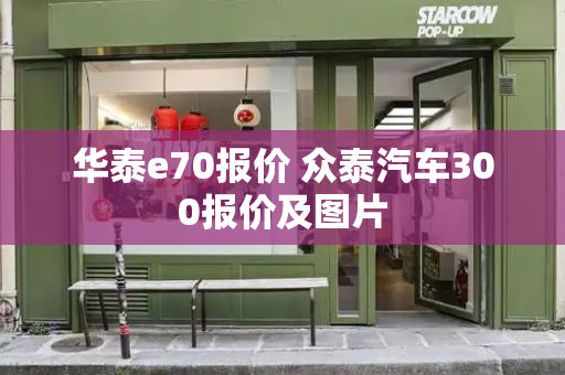 华泰e70报价 众泰汽车300报价及图片-第1张图片-星选测评