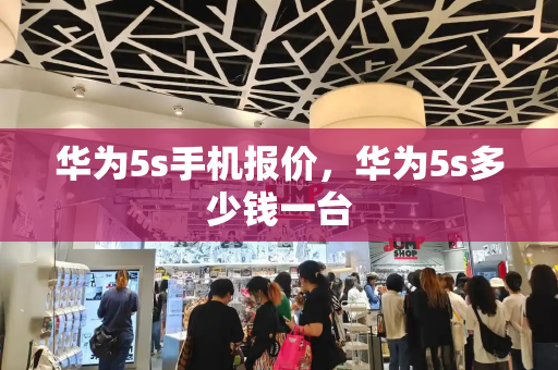 华为5s手机报价，华为5s多少钱一台