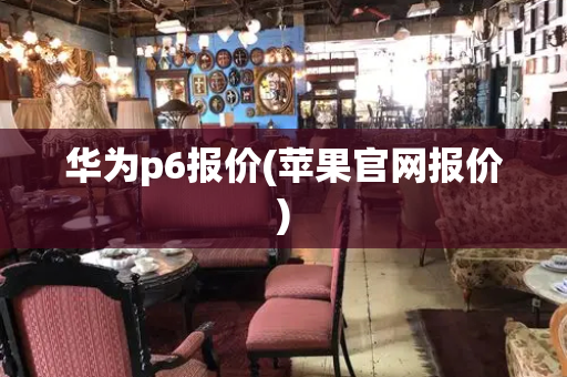 华为p6报价(苹果官网报价)-第1张图片-星选测评