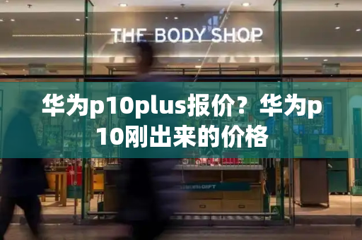 华为p10plus报价？华为p10刚出来的价格