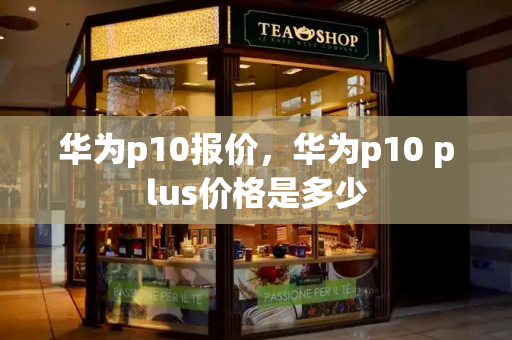 华为p10报价，华为p10 plus价格是多少