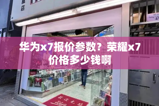华为x7报价参数？荣耀x7价格多少钱啊