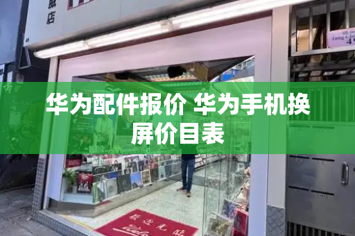 华为配件报价 华为手机换屏价目表