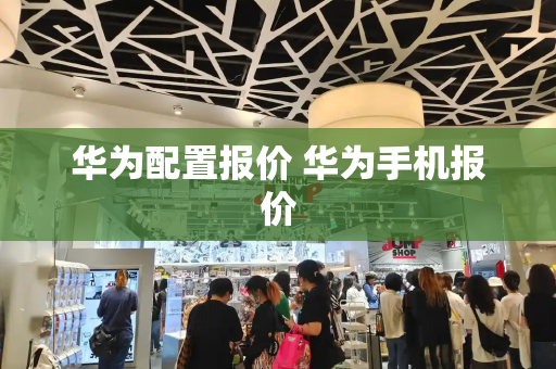 华为配置报价 华为手机报价