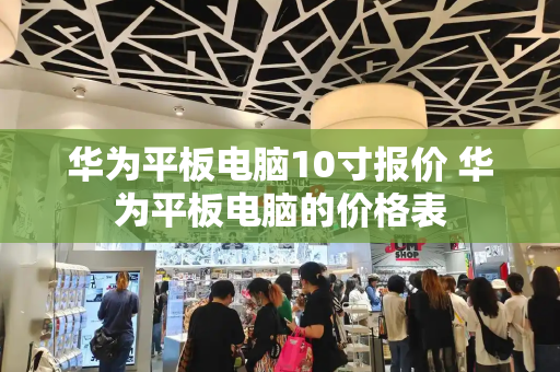 华为平板电脑10寸报价 华为平板电脑的价格表-第1张图片-星选测评