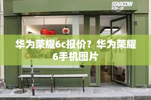 华为荣耀6c报价？华为荣耀6手机图片