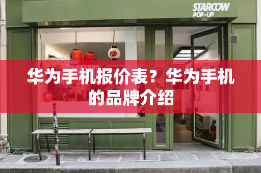 华为手机报价表？华为手机的品牌介绍