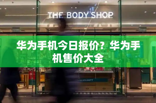 华为手机今日报价？华为手机售价大全