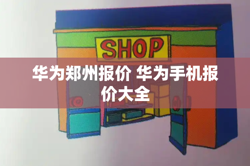 华为郑州报价 华为手机报价大全