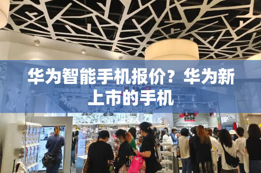 华为智能手机报价？华为新上市的手机-第1张图片-星选测评