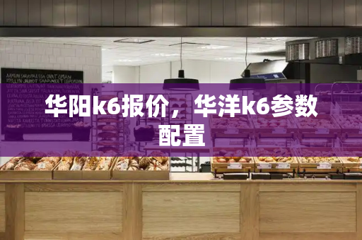 华阳k6报价，华洋k6参数配置