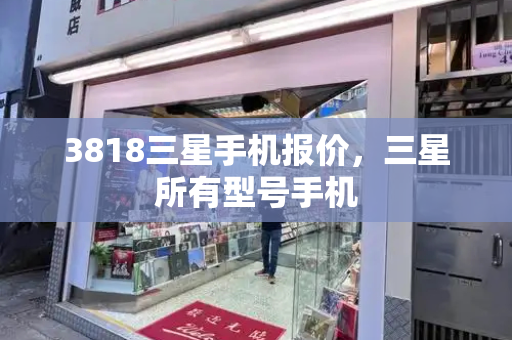 3818三星手机报价，三星所有型号手机