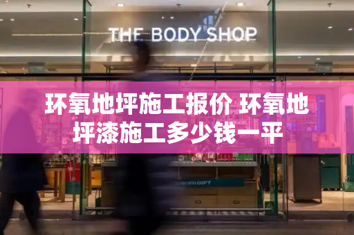 环氧地坪施工报价 环氧地坪漆施工多少钱一平