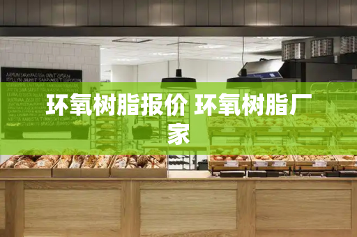 环氧树脂报价 环氧树脂厂家-第1张图片-星选测评