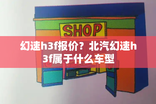 幻速h3f报价？北汽幻速h3f属于什么车型-第1张图片-星选测评
