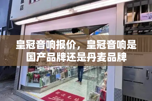 皇冠音响报价，皇冠音响是国产品牌还是丹麦品牌-第1张图片-星选测评
