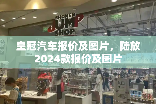 皇冠汽车报价及图片，陆放2024款报价及图片