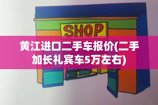 黄江进口二手车报价(二手加长礼宾车5万左右)