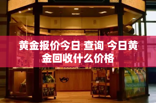 黄金报价今日 查询 今日黄金回收什么价格