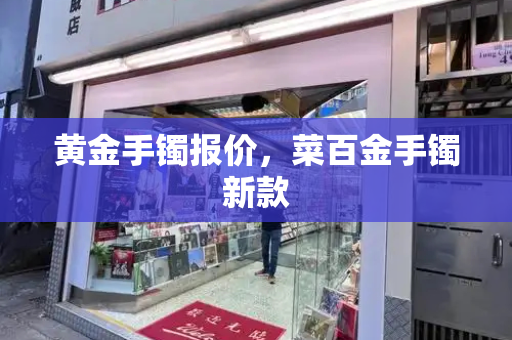 黄金手镯报价，菜百金手镯新款