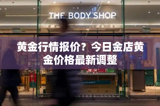黄金行情报价？今日金店黄金价格最新调整