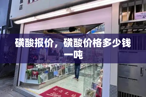 磺酸报价，磺酸价格多少钱一吨