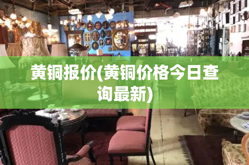 黄铜报价(黄铜价格今日查询最新)