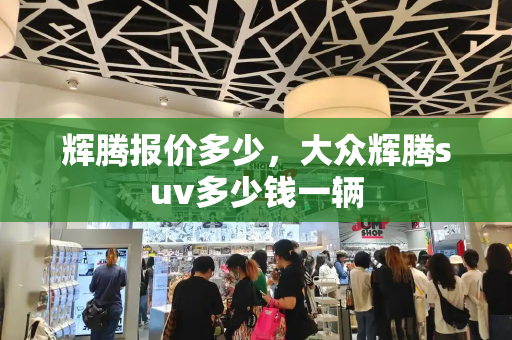 辉腾报价多少，大众辉腾suv多少钱一辆-第1张图片-星选测评