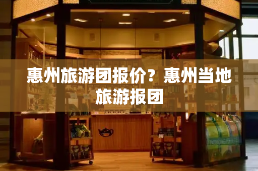 惠州旅游团报价？惠州当地旅游报团