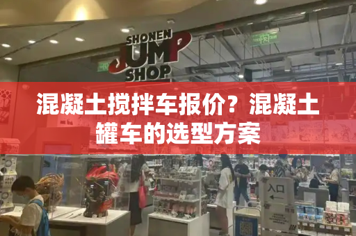 混凝土搅拌车报价？混凝土罐车的选型方案