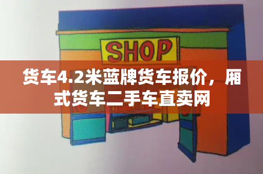 货车4.2米蓝牌货车报价，厢式货车二手车直卖网-第1张图片-星选测评
