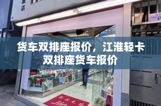 货车双排座报价，江淮轻卡双排座货车报价