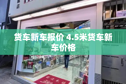 货车新车报价 4.5米货车新车价格-第1张图片-星选测评
