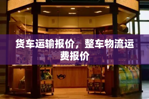 货车运输报价，整车物流运费报价