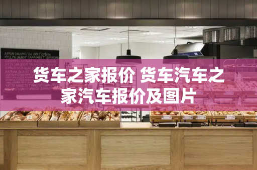 货车之家报价 货车汽车之家汽车报价及图片-第1张图片-星选测评